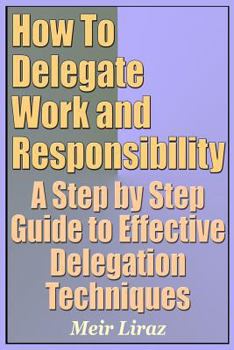 Paperback How to Delegate Work and Responsibility - A Step by Step Guide to Effective Delegation Techniques Book