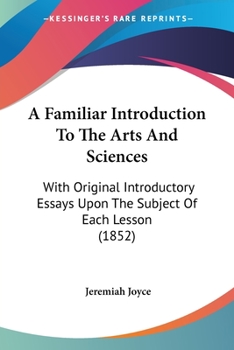 Paperback A Familiar Introduction To The Arts And Sciences: With Original Introductory Essays Upon The Subject Of Each Lesson (1852) Book