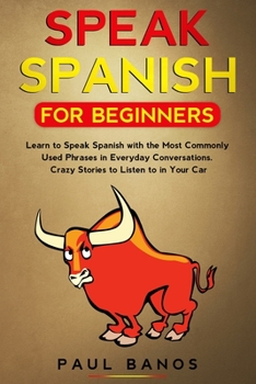 SPEAK SPANISH FOR BEGINNERS: LEARN TO SPEAK SPANISH WITH THE MOST COMMONLY USED PHRASES IN EVERYDAY CONVERSATIONS. CRAZY STORIES TO LISTEN TO IN YOUR CAR