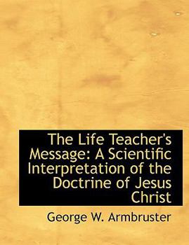 The Life Teacher's Message : A Scientific Interpretation of the Doctrine of Jesus Christ