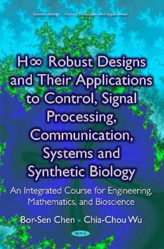Hardcover H Robust Designs and Their Applications to Control, Signal Processing, Communication, Systems and Synthetic Biology: An Integrated Course for Engineering, Mathematics, and Bioscience Book