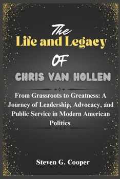 Paperback The Life and Legacy of Chris Van Hollen: From Grassroots to Greatness: A Journey of Leadership, Advocacy, and Public Service in Modern American Politi Book