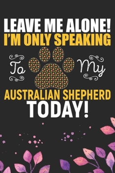 Paperback Leave Me Alone! I'm Only Speaking to My Australian Shepherd Today: Cool Australian Shepherd Dog Journal Notebook - Australian Shepherd Puppy Lover Gif Book