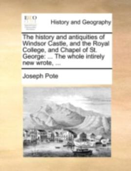 Paperback The History and Antiquities of Windsor Castle, and the Royal College, and Chapel of St. George: ... the Whole Intirely New Wrote, ... Book