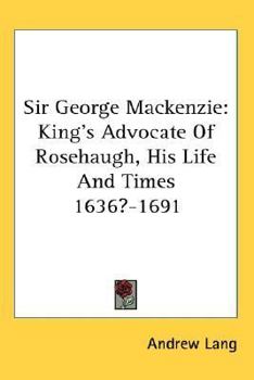 Sir George MacKenzie: King's Advocate, of Rosehaugh, His Life and Times