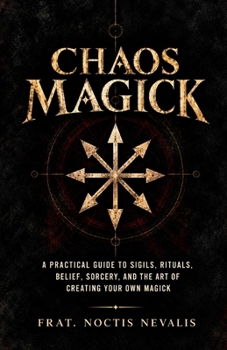 Chaos Magick: A Practical Guide to Sigils, Rituals, Belief, Sorcery, and the Art of Creating Your Own Magick (The Black Grimoire Collection: Esoteric & Left-Hand Path Treatises)
