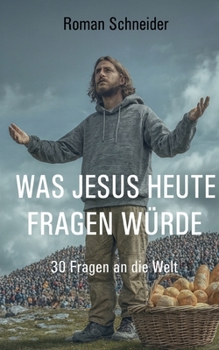 Was Jesus heute fragen würde: 30 Fragen an die Welt (German Edition)