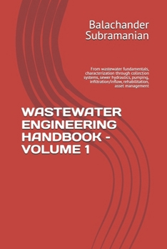 WASTEWATER ENGINEERING HANDBOOK – VOLUME 1: From wastewater fundamentals, characterization through collection systems, sewer hydraulics, pumping, infiltration/inflow, rehabilitation, asset management