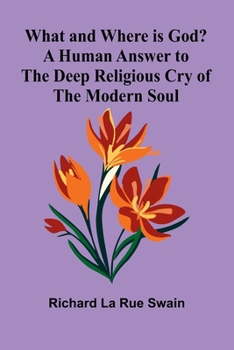 What And Where Is God? A Human Answer To The Deep Religious Cry Of The Modern Soul