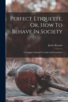 Paperback Perfect Etiquette, Or, How To Behave In Society: A Complete Manual For Ladies And Gentlemen Book