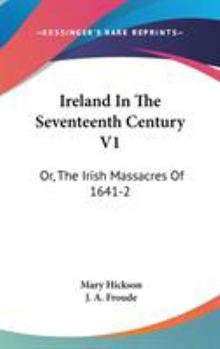 Ireland In The Seventeenth Century V1: Or, The Irish Massacres Of 1641-2: Their Causes And Results