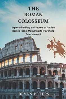 The Roman Colosseum: Explore the Glory and Secrets of Ancient Rome's Iconic Monument to Power and Entertainment