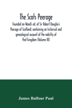 The Scots Peerage: Founded on Wood's ed. of Sir Robert Douglas's Peerage of Scotland; Containing an Historical and Genealogical Account of the Nobility of That Kingdom; Volume 3
