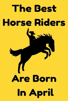 The Best Horse Riders Are Born In April : Journal Gift For Women/Men/Boss/Coworkers/Colleagues/Students/Friends, Notebook Birthday Gift for Horse Riders: Lined Notebook / Journal Gift, 120 Pages, 6x9.
