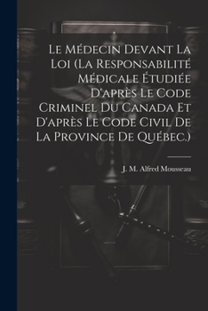 Le Médecin Devant La Loi (la Responsabilité Médicale Étudiée D'après Le Code Criminel Du Canada Et D'après Le Code Civil De La Province De Québec.) (French Edition)