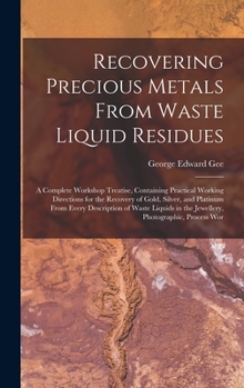 Hardcover Recovering Precious Metals From Waste Liquid Residues; a Complete Workshop Treatise, Containing Practical Working Directions for the Recovery of Gold, Book