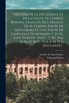 Histoire De La Decadence Et De La Chute De L'empire Romain. Traduite De L'anglois De M. Gibbon, Par M. De Septchenes (t. I-iii), Par M. De Cantuelle ... A. M. H. S. (boularde)...