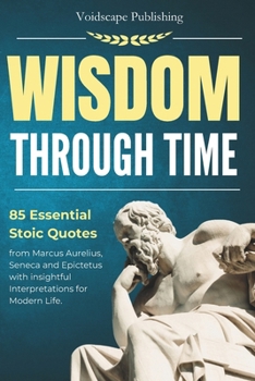 Wisdom Through Time: 85 Essential Stoic Quotes from Marcus Aurelius, Seneca and Epictetus with Insightful Interpretations for Modern Life