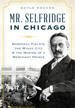 Paperback Mr. Selfridge in Chicago: Marshall Field's, the Windy City & the Making of a Merchant Prince Book