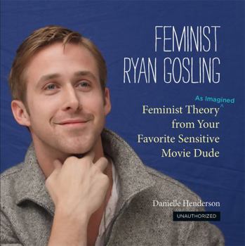 Hardcover Feminist Ryan Gosling: Feminist Theory (as Imagined) from Your Favorite Sensitive Movie Dude Book