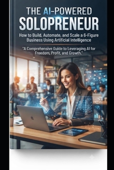 Paperback The AI-Powered Solopreneur: How to Build, Automate, and Scale a 6-Figure Business Using Artificial Intelligence Book