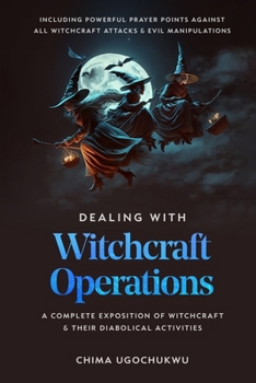 Dealing With Witchcraft Operations: A Complete Exposition of Witchcraft and Their Diabolical Activities, Including Powerful Prayer Points against All