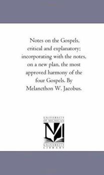 Notes on the Gospels, critical and explanatory; incorporating with the notes, on a new plan, the most approved harmony of the four Gospels. By Melancthon W. Jacobus.
