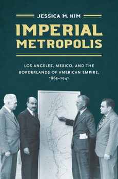Imperial Metropolis: Los Angeles, Mexico, and the Borderlands of American Empire, 1865-1941 - Book  of the David J. Weber Series in the New Borderlands History