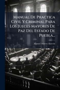 Paperback Manual De Practica Civil Y Criminal Para Los Jueces Mayores De Paz Del Estado De Puebla... [Spanish] Book