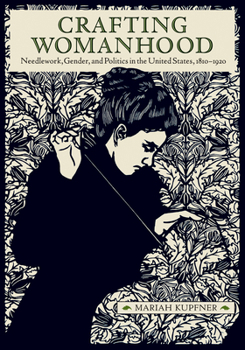 Crafting Womanhood: Needlework, Gender, and Politics in the United States, 1810-1920 (Material Culture Perspectives)