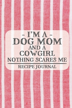 I'm a Dog Mom and a Cowgirl Nothing Scares Me Recipe Journal: Blank Recipe Journal to Write in for Women, Bartenders, Drink and Alcohol Log, Document ... for Women, Wife, Mom, Aunt (6x9 120 pages)