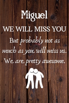Miguel We Will Miss You But Probably Not as Much As You Will Miss us. We Are Pretty Awesome.: Miguel Funny gift for coworker / colleague that is ... him or her. (6 x 9 - 110 Blank Lined Pages)