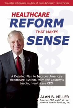 Health Care Reform that Makes Sense: A Detailed Plan to Improve the Health Care System by America's Leading Health Care CEO