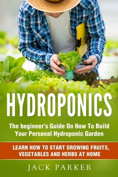 Paperback Hydroponics: The Beginner's Guide On How To Build Your Personal Hydroponic Garden. Learn How to Start Growing Fruits, Vegetables an Book