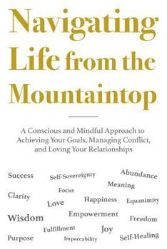 Navigating Life from the Mountaintop: A Conscious and Mindful Approach to Achieving Your Goals, Managing Conflict, and Loving Your Relationships