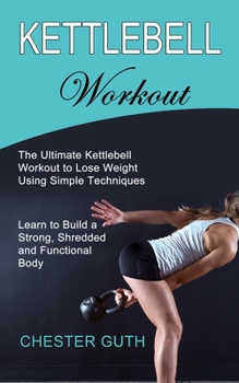 Paperback Kettlebell Workout: Learn to Build a Strong, Shredded and Functional Body (The Ultimate Kettlebell Workout to Lose Weight Using Simple Tec Book