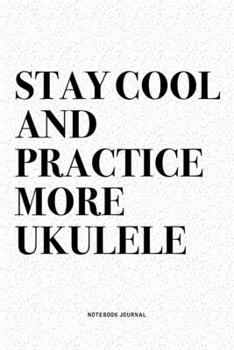 Stay Cool And Practice More Ukulele: A 6x9 Inch Diary Notebook Journal With A Bold Text Font Slogan On A Matte Cover and 120 Blank Lined Pages Makes A Great Alternative To A Card