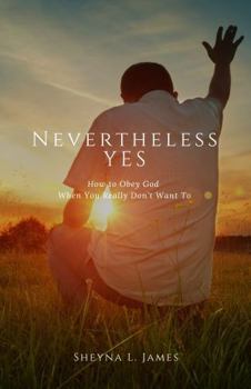 Nevertheless Yes: How to Obey God When You Really Don't Want To