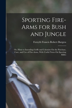 Sporting Fire-Arms for Bush and Jungle: Or, Hints to Intending Griffs and Colonists On the Purchase, Care, and Use of Fire-Arms, with Useful Notes On Sporting Rifles