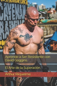 Aprende a Ser Resistente con David Goggins.: El Arte de la Superaci�n.