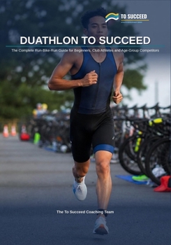 Duathlon to Succeed: The Complete Run-Bike-Run Guide for Beginners, Club Athletes and Age-Group Competitors