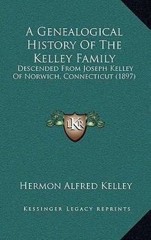 A Genealogical History Of The Kelley Family: Descended From Joseph Kelley Of Norwich, Connecticut