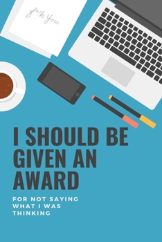I Should Be Given An Award, For Not Saying What I Was Thinking: Humorous Gag Gift Journal or Notebook. Awesome Present for Coworkers, Techies or General Sarcastic People