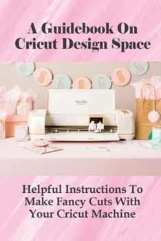 Paperback A Guidebook On Cricut Design Space: Helpful Instructions To Make Fancy Cuts With Your Cricut Machine: Helpful Troubleshooting Techniques For Cricut De Book