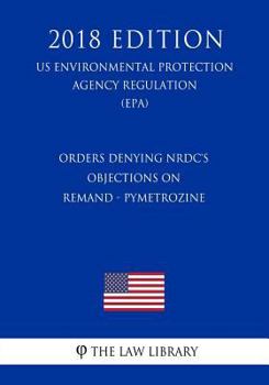 Paperback Orders Denying NRDC's Objections on Remand - Pymetrozine (US Environmental Protection Agency Regulation) (EPA) (2018 Edition) Book