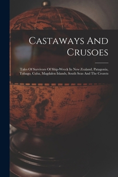 Castaways And Crusoes: Tales Of Survivors Of Ship-wreck In New Zealand, Patagonia, Tobago, Cuba, Magdalen Islands, South Seas And The Crozets