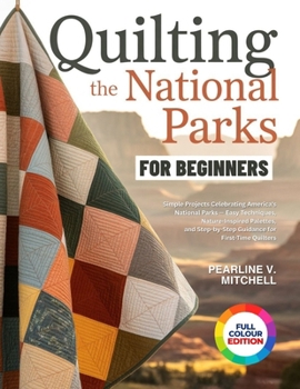 QUILTING THE NATIONAL PARKS FOR BEGINNERS: Simple Projects Celebrating America's National Parks — Easy Techniques, Nature-Inspired Palettes, and Step-by-Step Guidance for First-Time Quilters