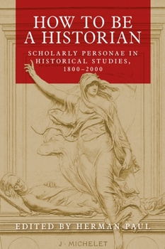 Paperback How to Be a Historian: Scholarly Personae in Historical Studies, 1800-2000 Book