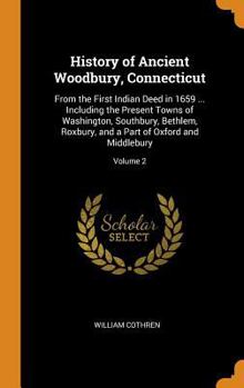 History of Ancient Woodbury, Connecticut: From the First Indian Deed in 1659 ... Including the Present Towns of Washington, Southbury, Bethlem, Roxbury, and a Part of Oxford and Middlebury; Volume 2