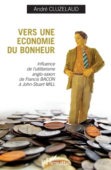 Vers une économie du bonheur: Influence de l'utilitarisme anglo-saxon de Francis-Bacon à John-Stuart Mill (French Edition)